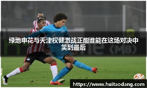 绿地申花与天津权健激战正酣谁能在这场对决中笑到最后