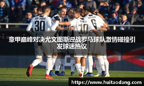 意甲巅峰对决尤文图斯迎战罗马球队激情碰撞引发球迷热议