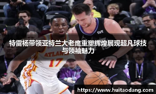 特雷杨带领亚特兰大老鹰重塑辉煌展现超凡球技与领袖魅力
