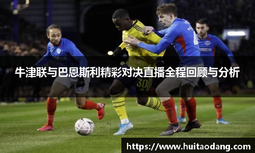 牛津联与巴恩斯利精彩对决直播全程回顾与分析